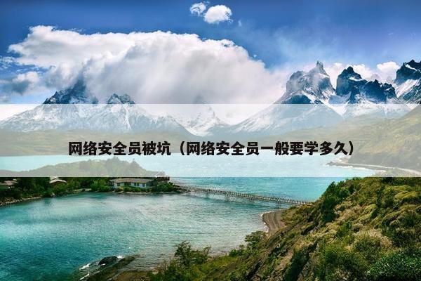 网络安全员被坑(网络安全员一般要学多久)