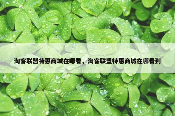 淘客联盟特惠商城在哪看,淘客联盟特惠商城在哪看到 淘客联盟特惠商城在哪看,淘客联盟特惠商城在哪看到