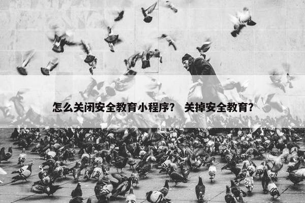 怎么关闭安全教育小程序？ 关掉安全教育？