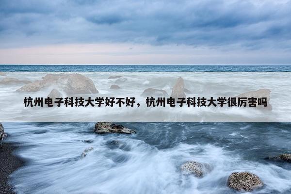 杭州电子科技大学好不好,杭州电子科技大学很厉害吗