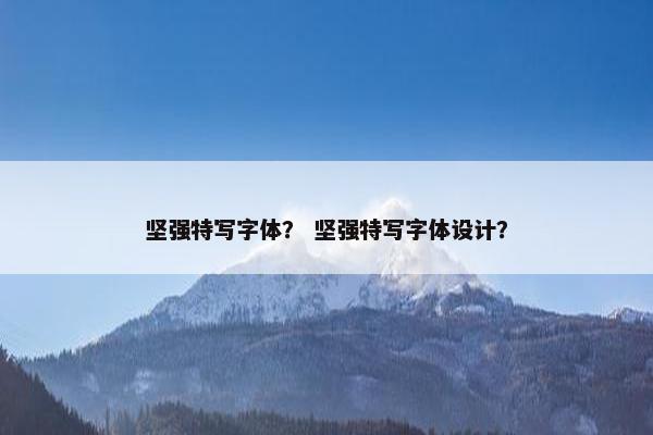 坚强特写字体? 坚强特写字体设计? 坚强特写字体? 坚强特写字体设计?