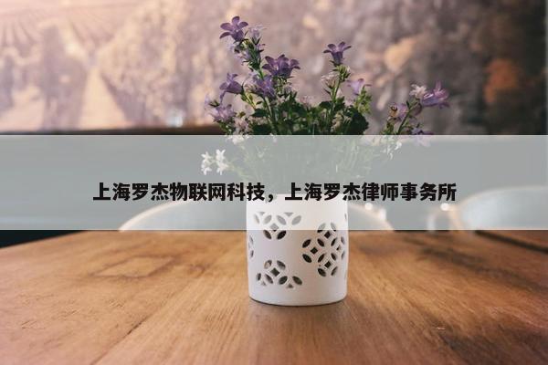 上海罗杰物联网科技,上海罗杰律师事务所 上海罗杰物联网科技,上海罗杰律师事务所