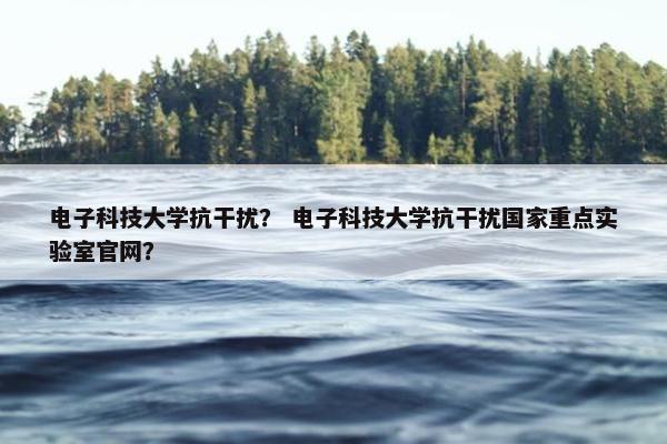 电子科技大学抗干扰? 电子科技大学抗干扰国家重点实验室官网? 电子科技大学抗干扰? 电子科技大学抗干扰国家重点实验室官网?