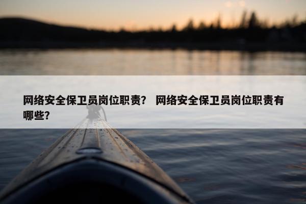 网络安全保卫员岗位职责? 网络安全保卫员岗位职责有哪些?