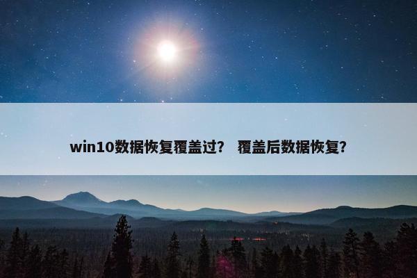 win10数据恢复覆盖过? 覆盖后数据恢复?