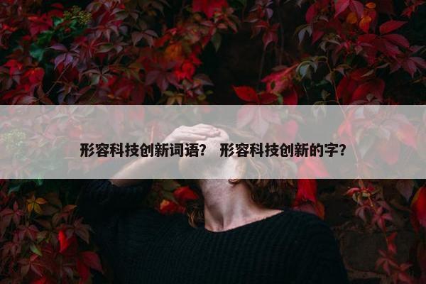 形容科技创新词语? 形容科技创新的字?