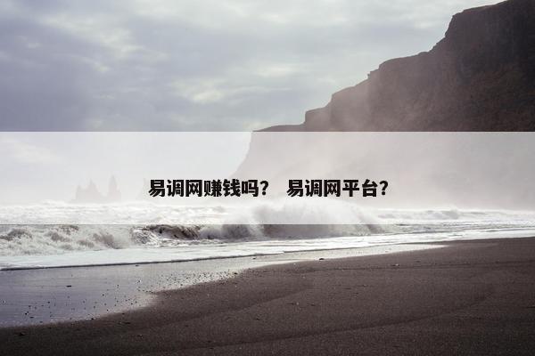 易调网赚钱吗? 易调网平台? 易调网赚钱吗? 易调网平台?