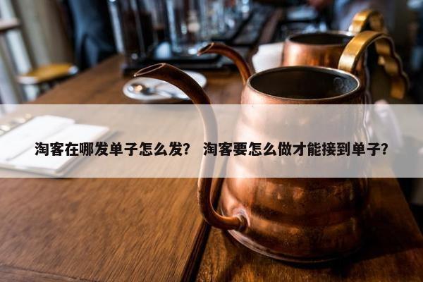 淘客在哪发单子怎么发? 淘客要怎么做才能接到单子? 淘客在哪发单子怎么发? 淘客要怎么做才能接到单子?