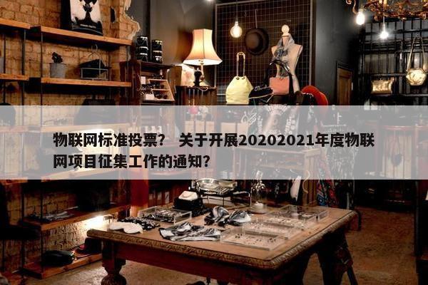 物联网标准投票? 关于开展20202021年度物联网项目征集工作的通知?