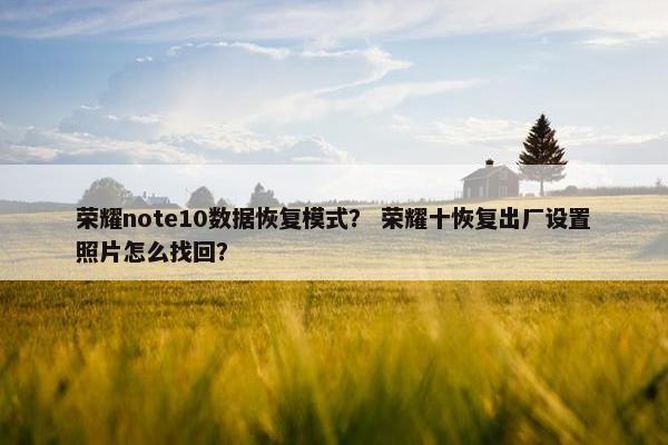 荣耀note10数据恢复模式? 荣耀十恢复出厂设置照片怎么找回?