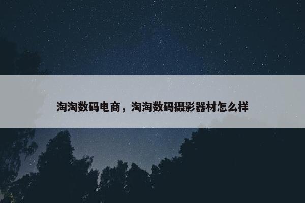 淘淘数码电商,淘淘数码摄影器材怎么样 淘淘数码电商,淘淘数码摄影器材怎么样