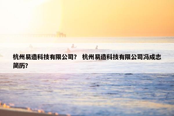 杭州易造科技有限公司? 杭州易造科技有限公司冯成志简历? 杭州易造科技有限公司? 杭州易造科技有限公司冯成志简历?