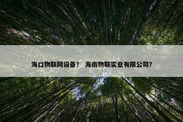 海口物联网设备? 海南物联实业有限公司? 海口物联网设备? 海南物联实业有限公司?