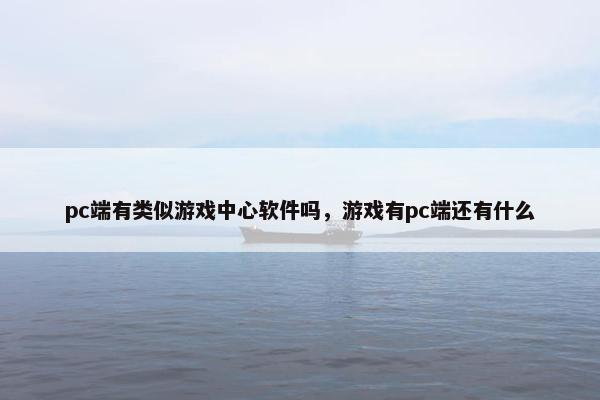 pc端有类似游戏中心软件吗,游戏有pc端还有什么