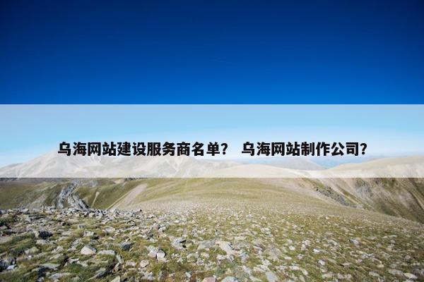 乌海网站建设服务商名单? 乌海网站制作公司? 乌海网站建设服务商名单? 乌海网站制作公司?
