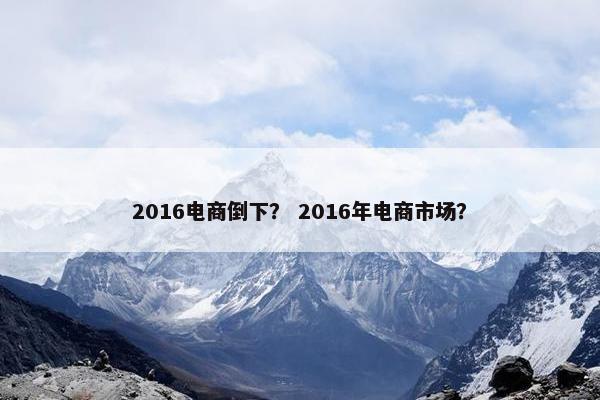 2016电商倒下? 2016年电商市场?