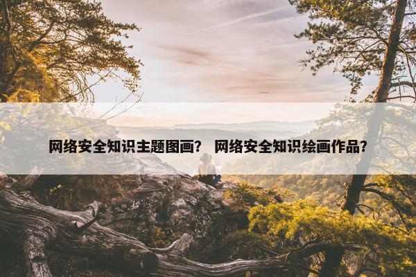 网络安全知识主题图画? 网络安全知识绘画作品?
