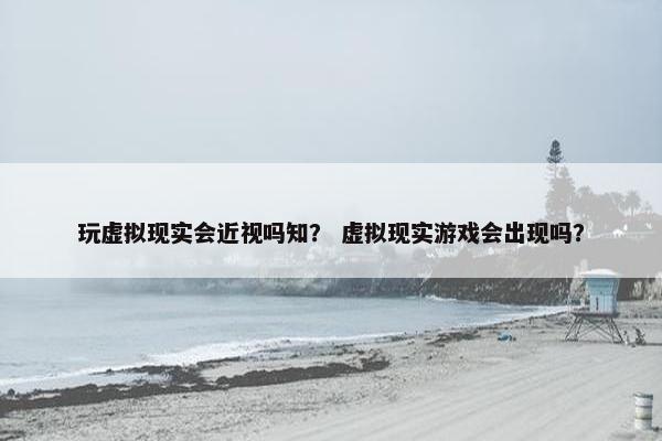 玩虚拟现实会近视吗知? 虚拟现实游戏会出现吗?