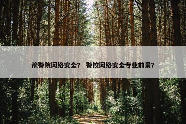 豫警院网络安全? 警校网络安全专业前景? 豫警院网络安全? 警校网络安全专业前景?