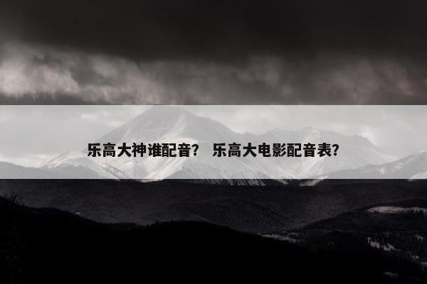 乐高大神谁配音? 乐高大电影配音表? 乐高大神谁配音? 乐高大电影配音表?