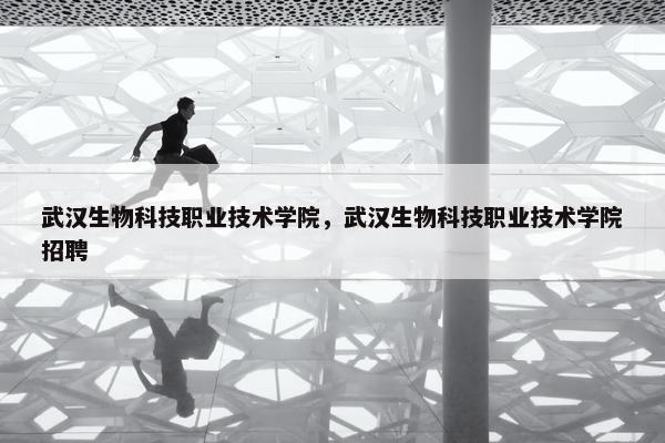 武汉生物科技职业技术学院,武汉生物科技职业技术学院招聘 武汉生物科技职业技术学院,武汉生物科技职业技术学院招聘