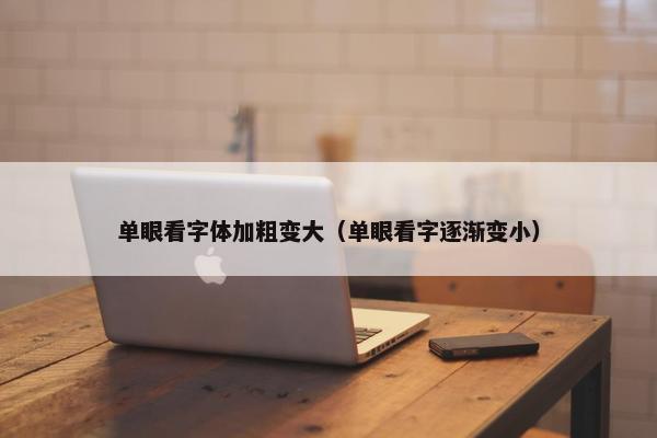 单眼看字体加粗变大(单眼看字逐渐变小)