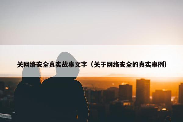 关网络安全真实故事文字(关于网络安全的真实事例)
