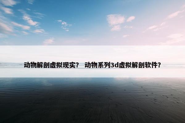 动物解剖虚拟现实? 动物系列3d虚拟解剖软件? 动物解剖虚拟现实? 动物系列3d虚拟解剖软件?