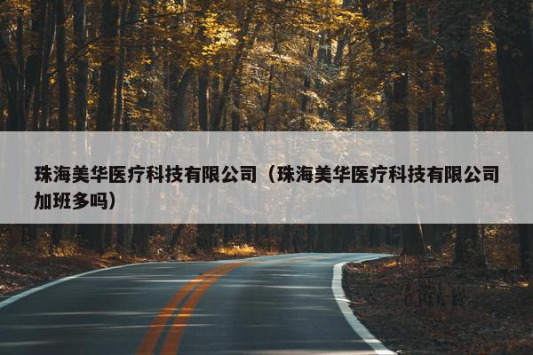 珠海美华医疗科技有限公司(珠海美华医疗科技有限公司加班多吗) 珠海美华医疗科技有限公司(珠海美华医疗科技有限公司加班多吗)