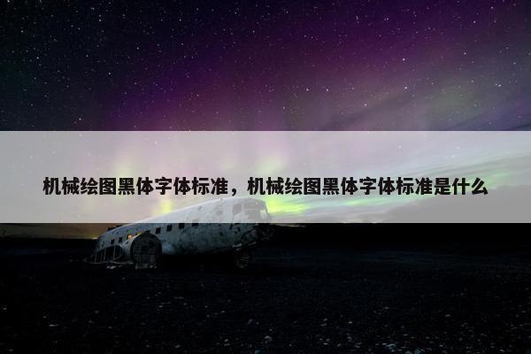 机械绘图黑体字体标准,机械绘图黑体字体标准是什么