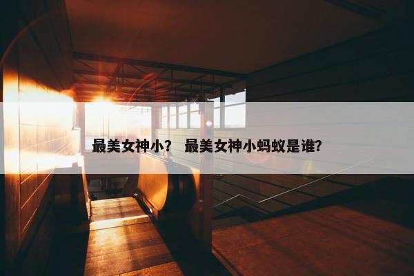 最美女神小？ 最美女神小蚂蚁是谁？
