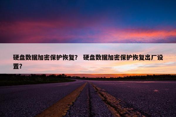 硬盘数据加密保护恢复? 硬盘数据加密保护恢复出厂设置?