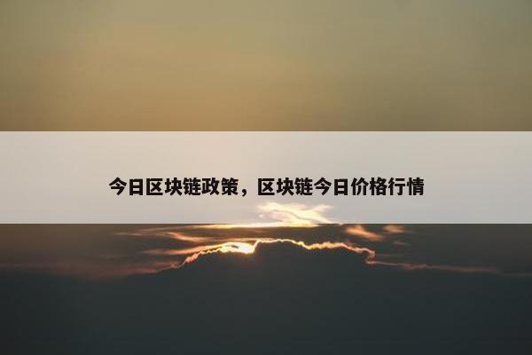 今日区块链政策,区块链今日价格行情