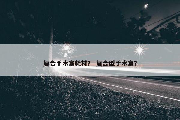 复合手术室耗材？ 复合型手术室？