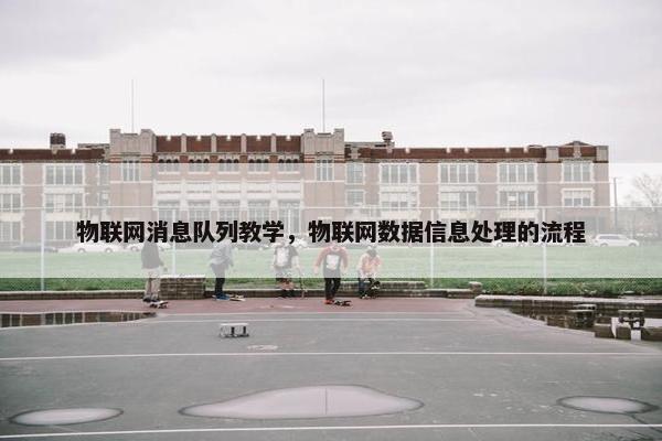 物联网消息队列教学,物联网数据信息处理的流程 物联网消息队列教学,物联网数据信息处理的流程