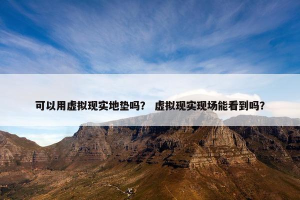 可以用虚拟现实地垫吗? 虚拟现实现场能看到吗? 可以用虚拟现实地垫吗? 虚拟现实现场能看到吗?