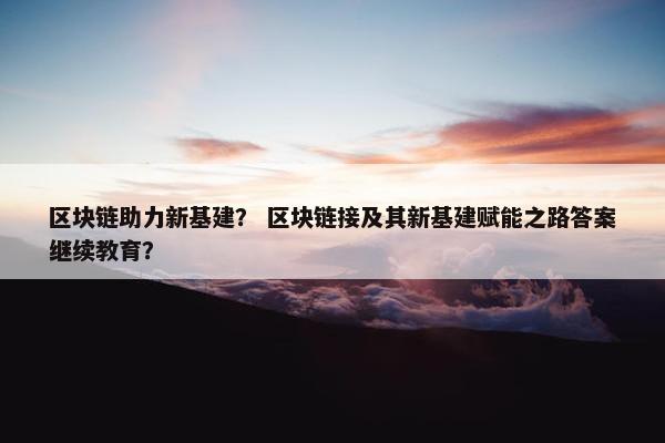 区块链助力新基建? 区块链接及其新基建赋能之路答案继续教育?