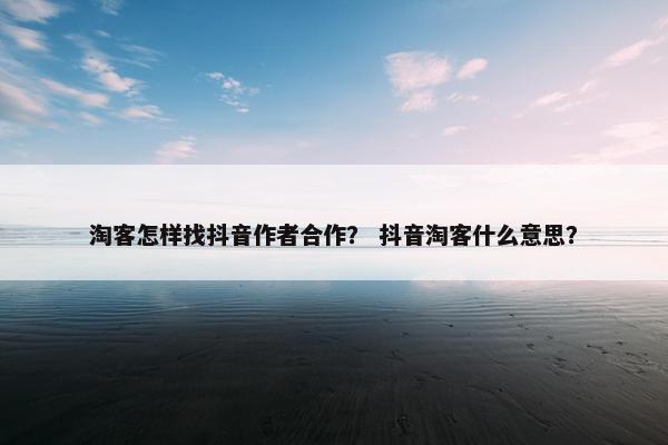 淘客怎样找抖音作者合作? 抖音淘客什么意思?