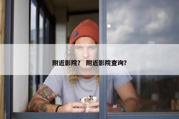 附近影院? 附近影院查询? 附近影院? 附近影院查询?