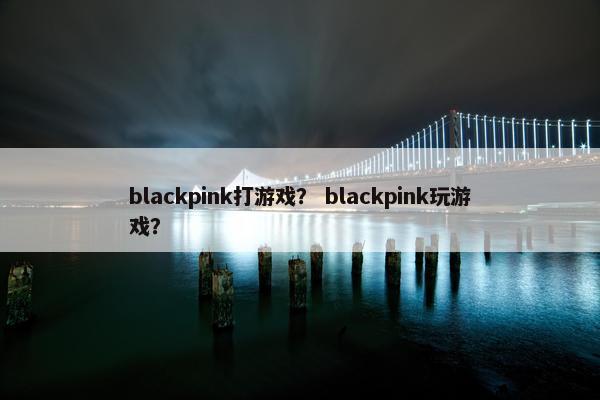 blackpink打游戏? blackpink玩游戏? blackpink打游戏? blackpink玩游戏?