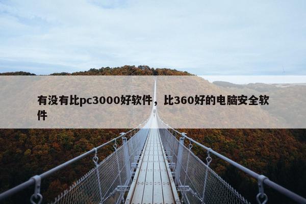 有没有比pc3000好软件,比360好的电脑安全软件 有没有比pc3000好软件,比360好的电脑安全软件