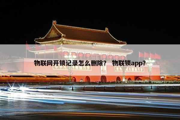 物联网开锁记录怎么删除？ 物联锁app？
