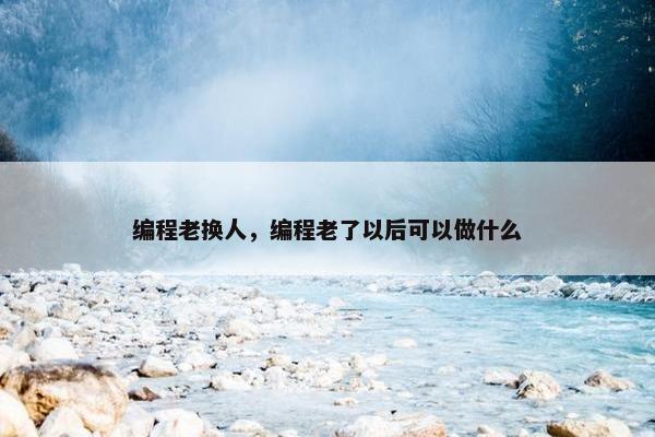 编程老换人,编程老了以后可以做什么 编程老换人,编程老了以后可以做什么