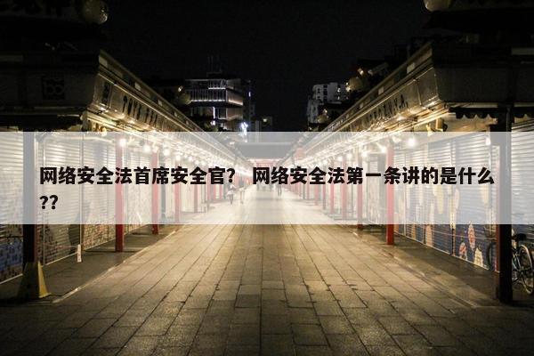 网络安全法首席安全官? 网络安全法第一条讲的是什么??