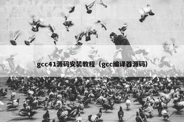 gcc41源码安装教程(gcc编译器源码)