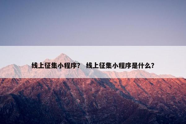 线上征集小程序? 线上征集小程序是什么? 线上征集小程序? 线上征集小程序是什么?