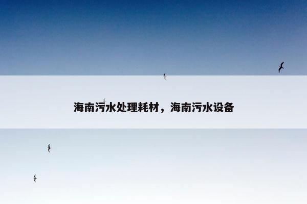 海南污水处理耗材,海南污水设备 海南污水处理耗材,海南污水设备