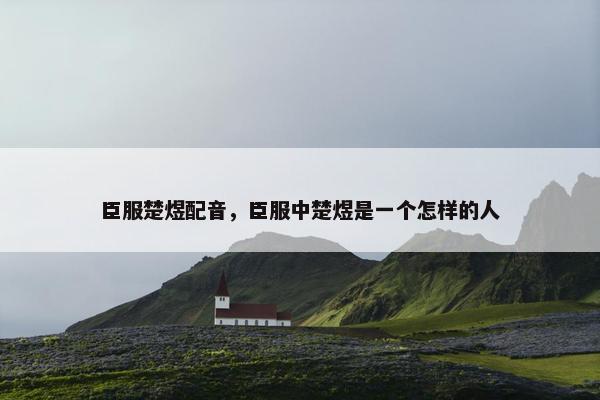 臣服楚煜配音,臣服中楚煜是一个怎样的人 臣服楚煜配音,臣服中楚煜是一个怎样的人