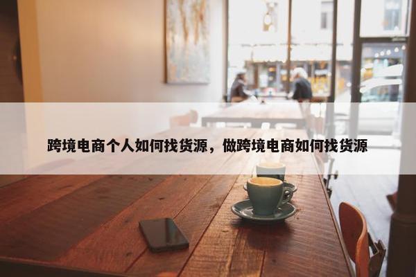 跨境电商个人如何找货源,做跨境电商如何找货源
