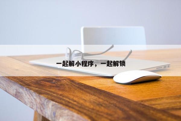 一起解小程序,一起解锁